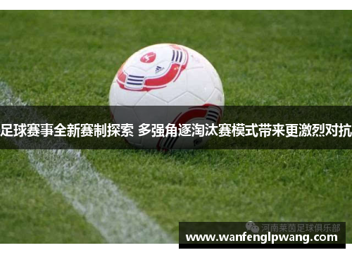 足球赛事全新赛制探索 多强角逐淘汰赛模式带来更激烈对抗